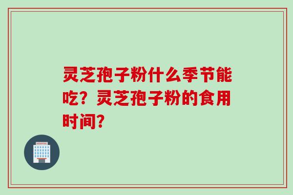 灵芝孢子粉什么季节能吃？灵芝孢子粉的食用时间？