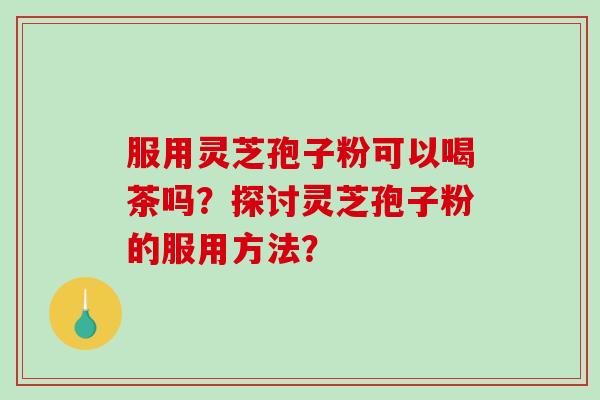 服用灵芝孢子粉可以喝茶吗？探讨灵芝孢子粉的服用方法？