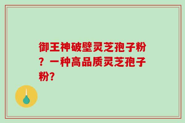 御王神破壁灵芝孢子粉？一种高品质灵芝孢子粉？