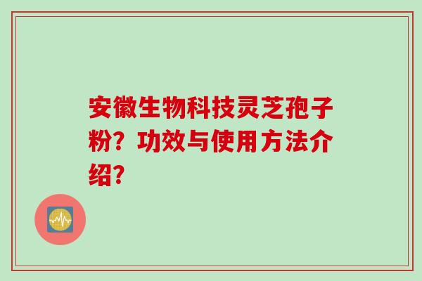 安徽生物科技灵芝孢子粉？功效与使用方法介绍？