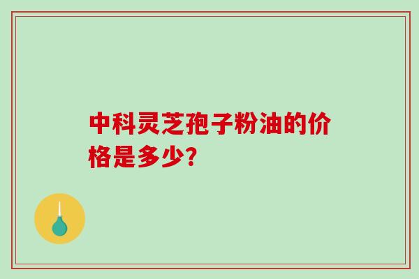 中科灵芝孢子粉油的价格是多少？
