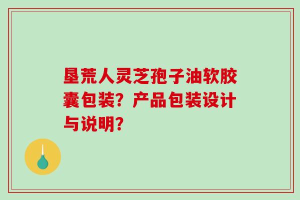 垦荒人灵芝孢子油软胶囊包装？产品包装设计与说明？