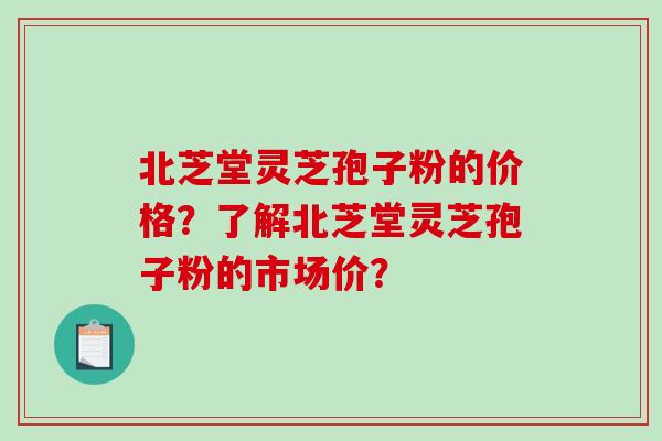北芝堂灵芝孢子粉的价格？了解北芝堂灵芝孢子粉的市场价？