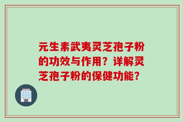 元生素武夷灵芝孢子粉的功效与作用?详解灵芝孢子粉的保健功能? 元生素武夷灵芝孢子粉的功效与作用?详解灵芝孢子粉的保健功能?