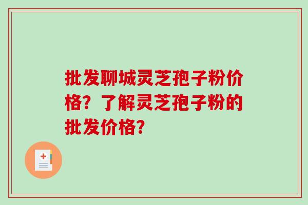批发聊城灵芝孢子粉价格？了解灵芝孢子粉的批发价格？