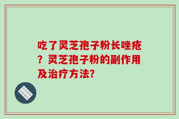 吃了灵芝孢子粉长唑疮？灵芝孢子粉的副作用及治疗方法？