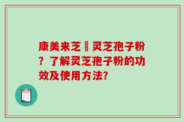 康美来芝蒄灵芝孢子粉？了解灵芝孢子粉的功效及使用方法？