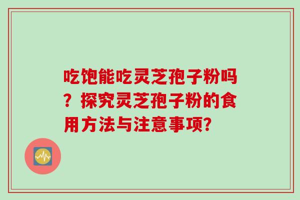 吃饱能吃灵芝孢子粉吗？探究灵芝孢子粉的食用方法与注意事项？