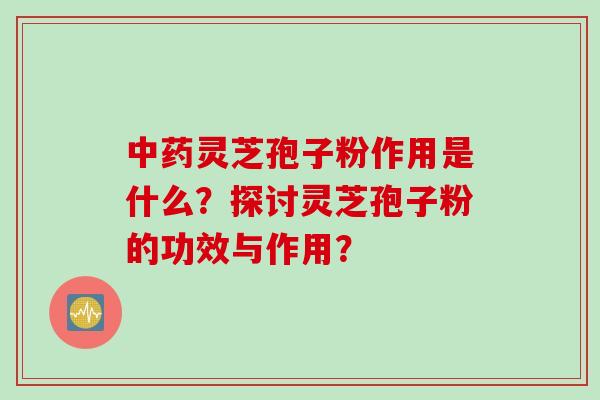 灵芝孢子粉作用是什么?探讨灵芝孢子粉的功效与作用? 灵芝孢子粉作用是什么?探讨灵芝孢子粉的功效与作用?