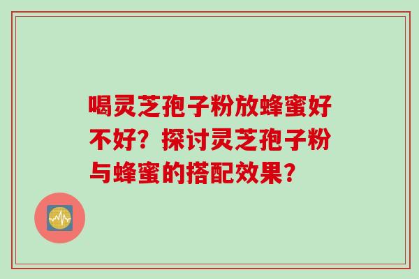 喝灵芝孢子粉放蜂蜜好不好？探讨灵芝孢子粉与蜂蜜的搭配效果？