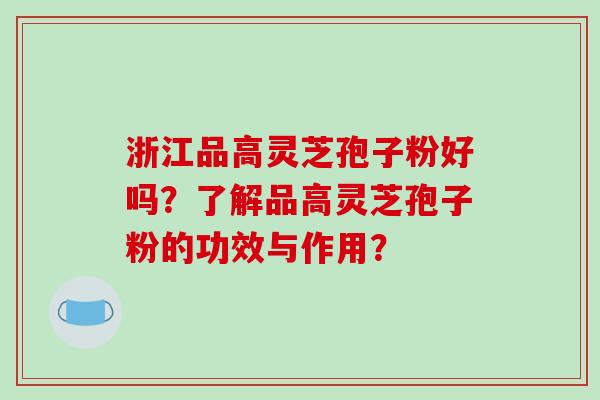 浙江品高灵芝孢子粉好吗？了解品高灵芝孢子粉的功效与作用？