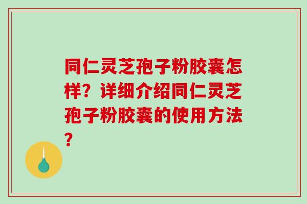 同仁灵芝孢子粉胶囊怎样？详细介绍同仁灵芝孢子粉胶囊的使用方法？