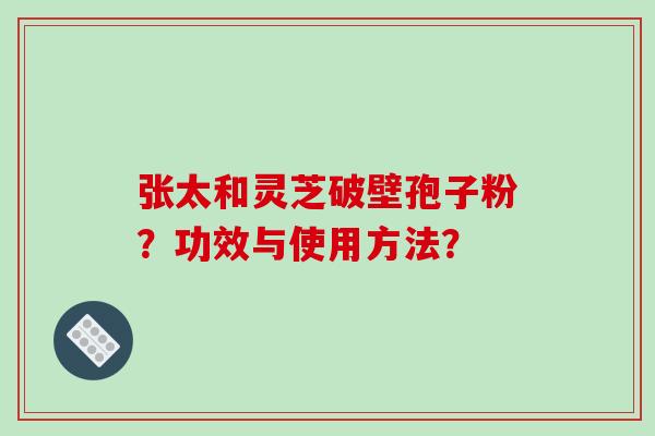 张太和灵芝破壁孢子粉?功效与使用方法? 张太和灵芝破壁孢子粉?功效与使用方法?