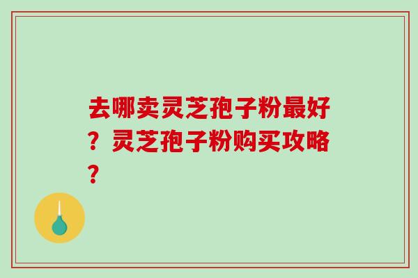去哪卖灵芝孢子粉最好？灵芝孢子粉购买攻略？