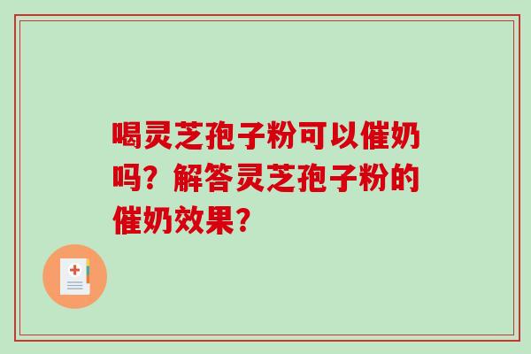 喝灵芝孢子粉可以催奶吗？解答灵芝孢子粉的催奶效果？