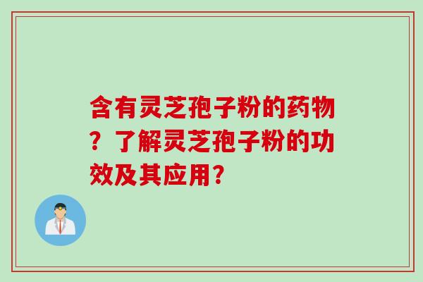 含有灵芝孢子粉的药物？了解灵芝孢子粉的功效及其应用？
