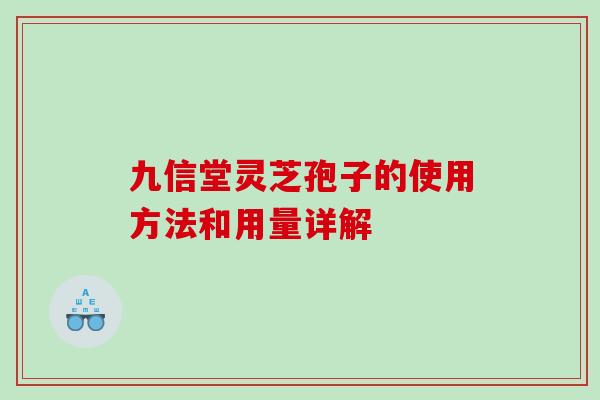 九信堂灵芝孢子的使用方法和用量详解