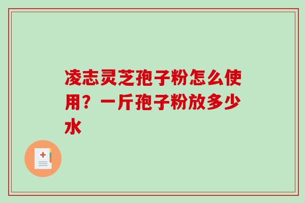 凌志灵芝孢子粉怎么使用？一斤孢子粉放多少水