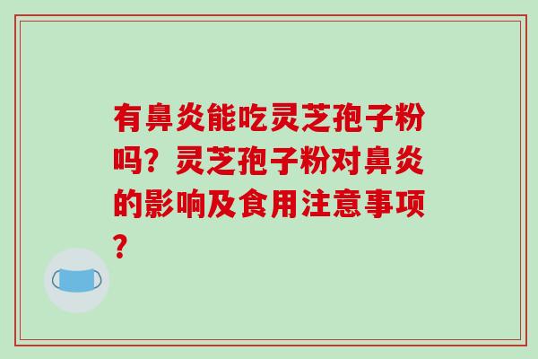 有鼻炎能吃灵芝孢子粉吗？灵芝孢子粉对鼻炎的影响及食用注意事项？