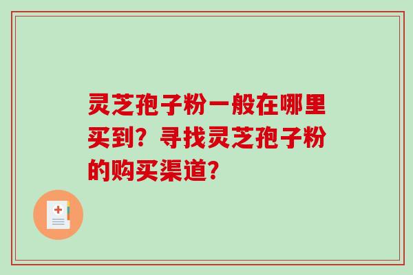 灵芝孢子粉一般在哪里买到？寻找灵芝孢子粉的购买渠道？