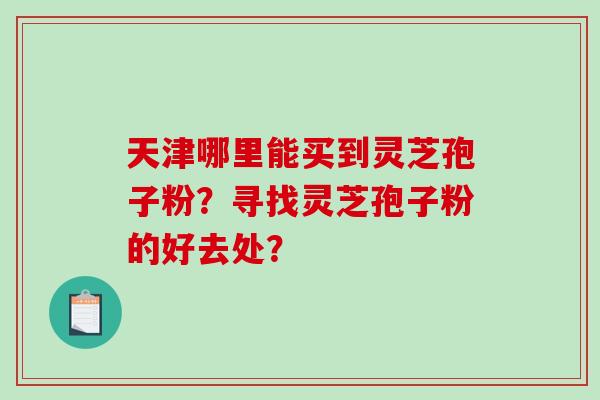 天津哪里能买到灵芝孢子粉？寻找灵芝孢子粉的好去处？