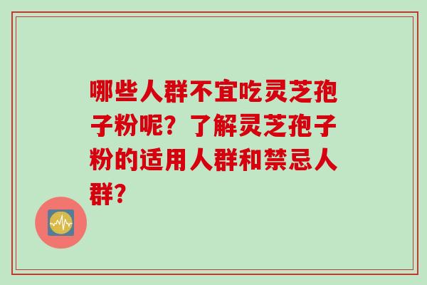 哪些人群不宜吃灵芝孢子粉呢？了解灵芝孢子粉的适用人群和禁忌人群？
