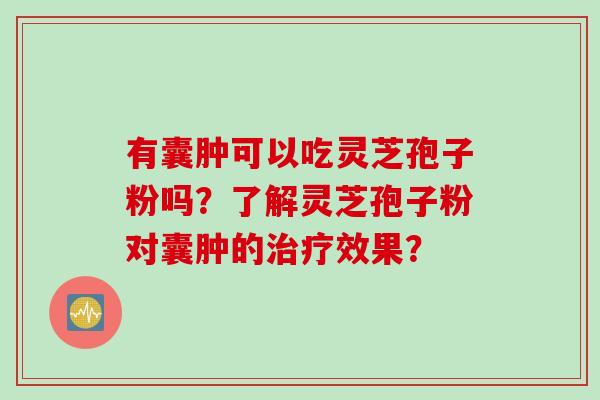 有囊肿可以吃灵芝孢子粉吗？了解灵芝孢子粉对囊肿的治疗效果？