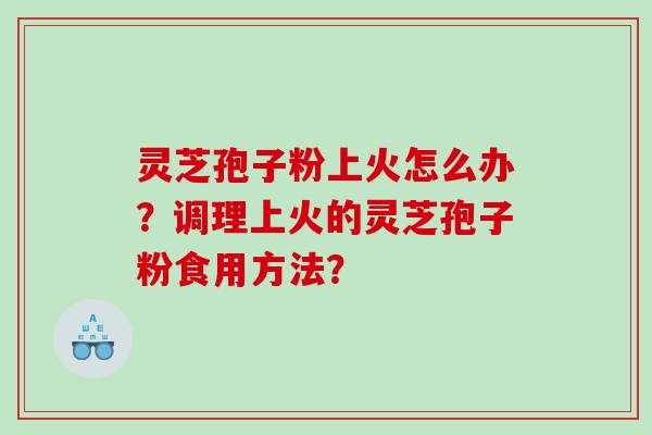 灵芝孢子粉上火怎么办？调理上火的灵芝孢子粉食用方法？
