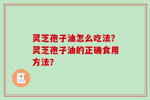 灵芝孢子油怎么吃法？灵芝孢子油的正确食用方法？