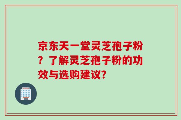京东天一堂灵芝孢子粉？了解灵芝孢子粉的功效与选购建议？