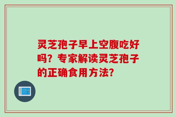 灵芝孢子早上空腹吃好吗？专家解读灵芝孢子的正确食用方法？