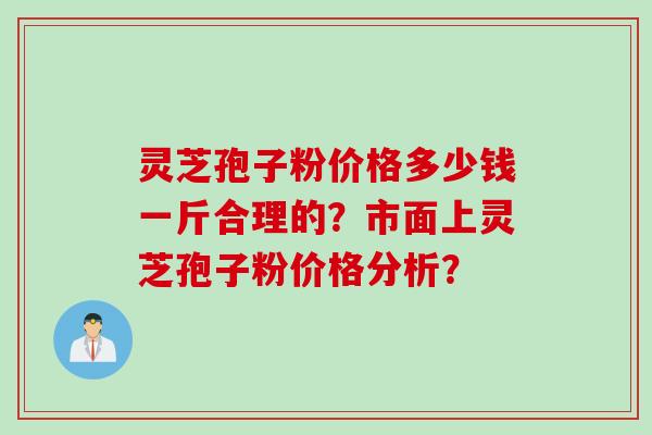 灵芝孢子粉价格多少钱一斤合理的？市面上灵芝孢子粉价格分析？
