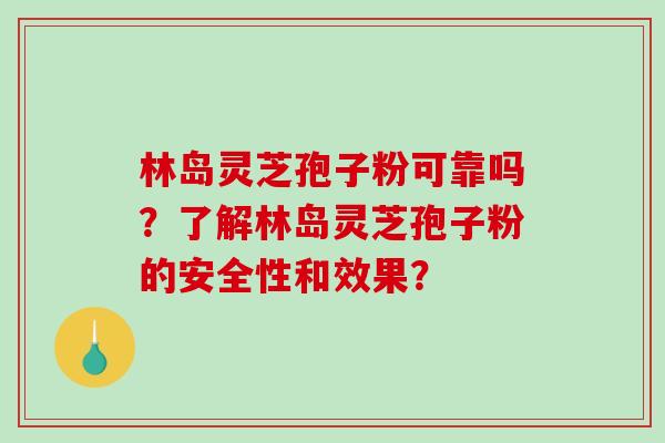 林岛灵芝孢子粉可靠吗？了解林岛灵芝孢子粉的安全性和效果？