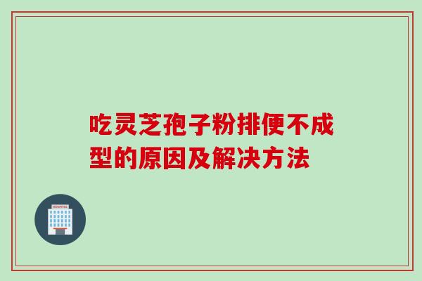 吃灵芝孢子粉排便不成型的原因及解决方法