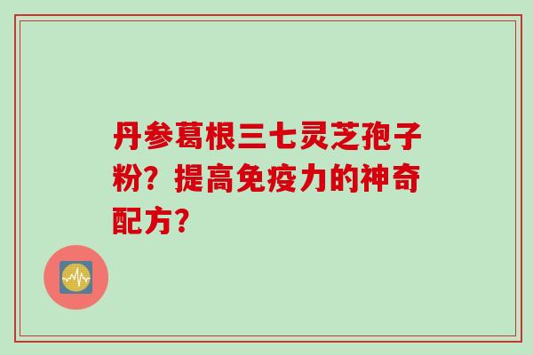 丹参葛根三七灵芝孢子粉？提高免疫力的神奇配方？