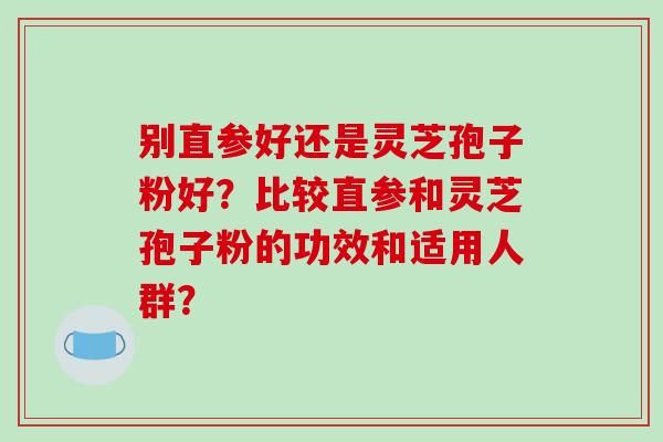 别直参好还是灵芝孢子粉好？比较直参和灵芝孢子粉的功效和适用人群？