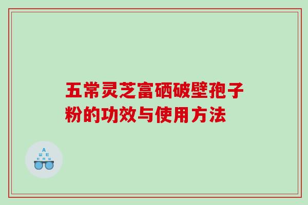 五常灵芝富硒破壁孢子粉的功效与使用方法