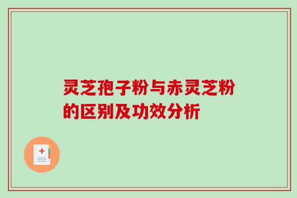 灵芝孢子粉与赤灵芝粉的区别及功效分析