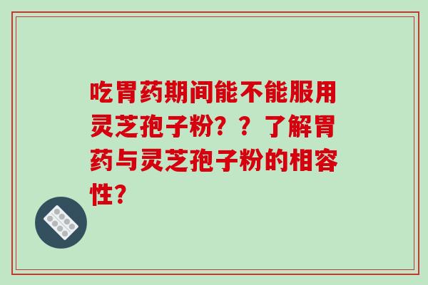 吃胃药期间能不能服用灵芝孢子粉？？了解胃药与灵芝孢子粉的相容性？