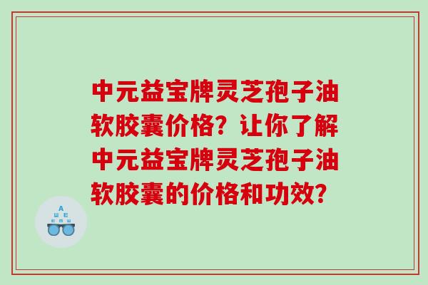 中元益宝牌灵芝孢子油软胶囊价格？让你了解中元益宝牌灵芝孢子油软胶囊的价格和功效？