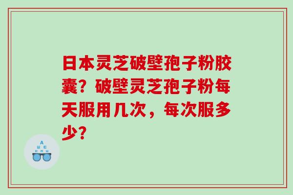 日本灵芝破壁孢子粉胶囊？破壁灵芝孢子粉每天服用几次，每次服多少？