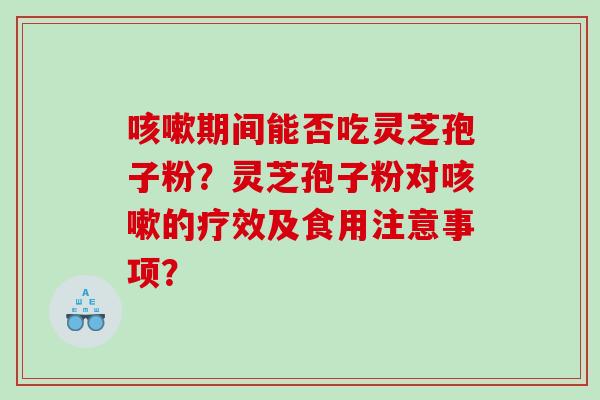 咳嗽期间能否吃灵芝孢子粉？灵芝孢子粉对咳嗽的疗效及食用注意事项？