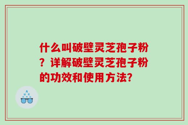 什么叫破壁灵芝孢子粉？详解破壁灵芝孢子粉的功效和使用方法？