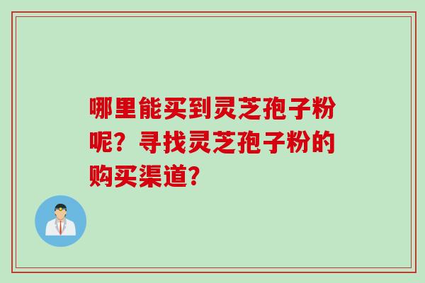 哪里能买到灵芝孢子粉呢？寻找灵芝孢子粉的购买渠道？