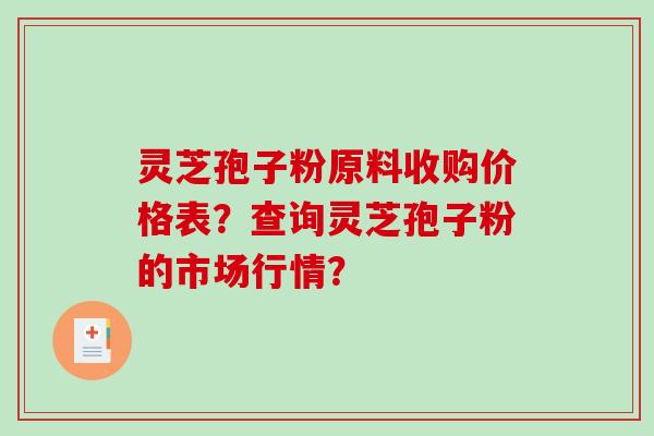 灵芝孢子粉原料收购价格表？查询灵芝孢子粉的市场行情？