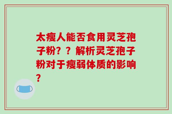 太瘦人能否食用灵芝孢子粉？？解析灵芝孢子粉对于瘦弱体质的影响？
