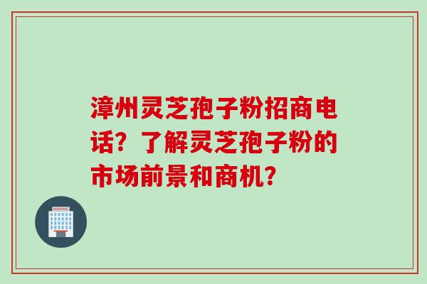 漳州灵芝孢子粉招商电话？了解灵芝孢子粉的市场前景和商机？