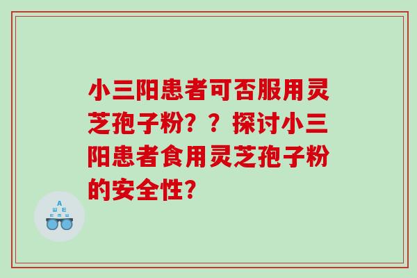 小三阳患者可否服用灵芝孢子粉？？探讨小三阳患者食用灵芝孢子粉的安全性？