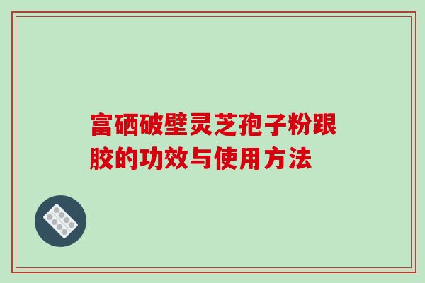 富硒破壁灵芝孢子粉跟胶的功效与使用方法