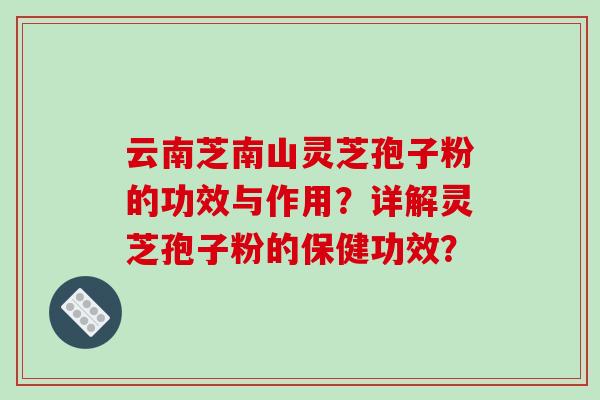 云南芝南山灵芝孢子粉的功效与作用？详解灵芝孢子粉的保健功效？